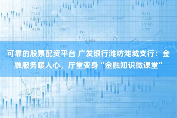 可靠的股票配资平台 广发银行潍坊潍城支行：金融服务暖人心，厅堂变身“金融知识微课堂”