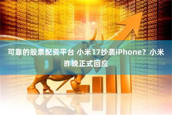 可靠的股票配资平台 小米17抄袭iPhone？小米昨晚正式回应