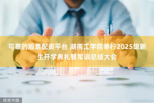 可靠的股票配资平台 湖南工学院举行2025级新生开学典礼暨军训总结大会