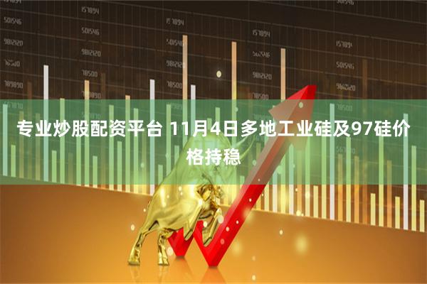 专业炒股配资平台 11月4日多地工业硅及97硅价格持稳