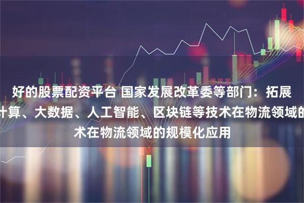 好的股票配资平台 国家发展改革委等部门：拓展物联网、云计算、大数据、人工智能、区块链等技术在物流领域的规模化应用