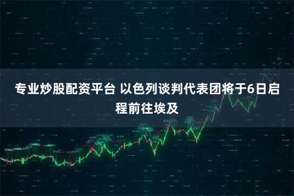 专业炒股配资平台 以色列谈判代表团将于6日启程前往埃及