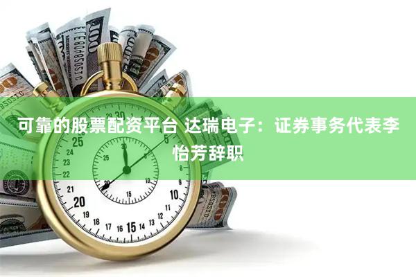 可靠的股票配资平台 达瑞电子：证券事务代表李怡芳辞职
