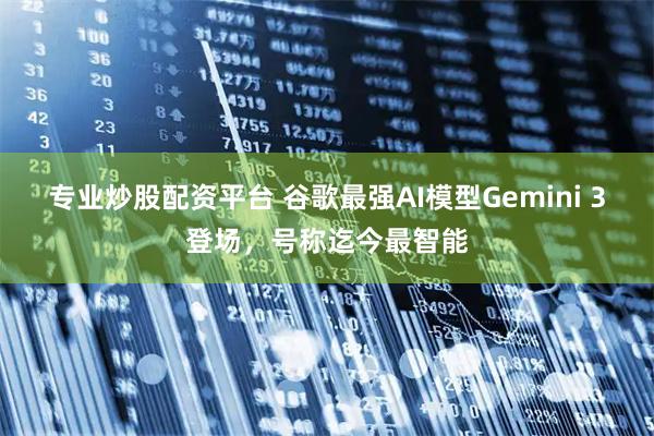 专业炒股配资平台 谷歌最强AI模型Gemini 3登场，号称迄今最智能