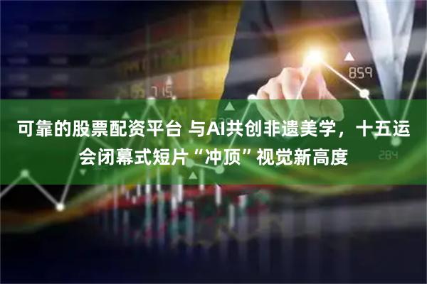 可靠的股票配资平台 与AI共创非遗美学，十五运会闭幕式短片“冲顶”视觉新高度
