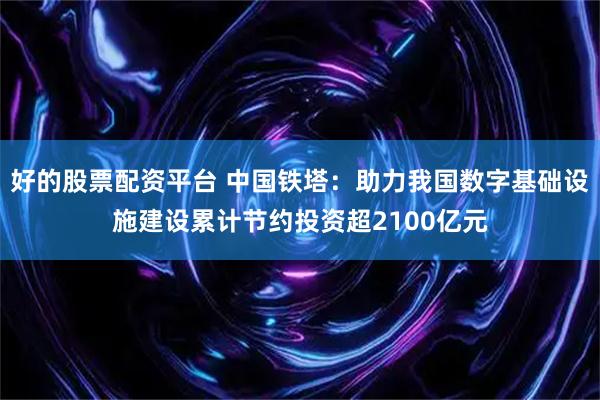 好的股票配资平台 中国铁塔：助力我国数字基础设施建设累计节约投资超2100亿元