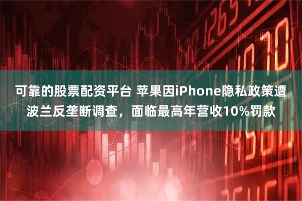 可靠的股票配资平台 苹果因iPhone隐私政策遭波兰反垄断调查，面临最高年营收10%罚款