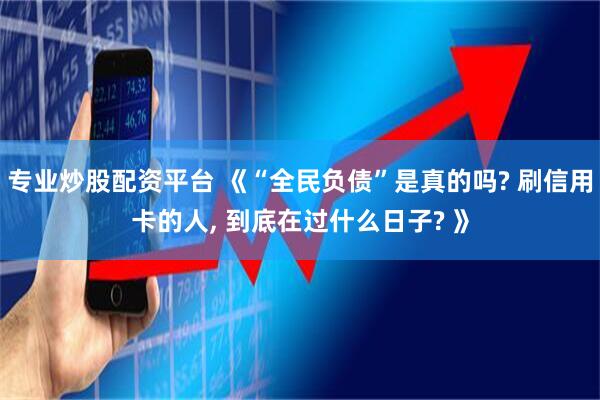 专业炒股配资平台 《“全民负债”是真的吗? 刷信用卡的人, 到底在过什么日子? 》