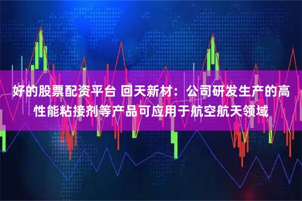 好的股票配资平台 回天新材：公司研发生产的高性能粘接剂等产品可应用于航空航天领域