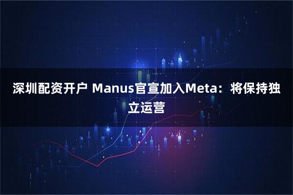 深圳配资开户 Manus官宣加入Meta：将保持独立运营