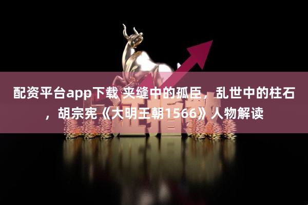配资平台app下载 夹缝中的孤臣，乱世中的柱石，胡宗宪《大明王朝1566》人物解读