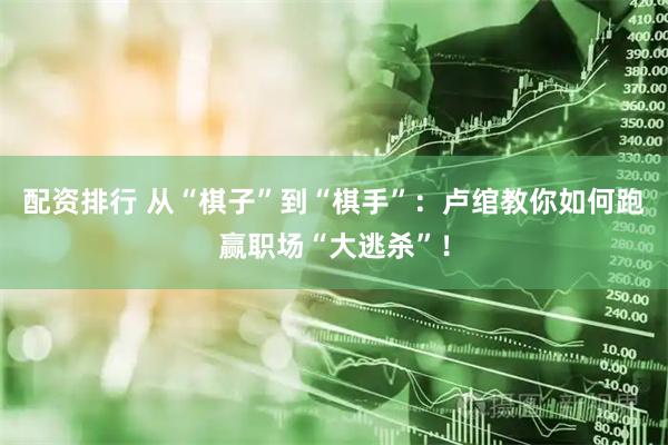 配资排行 从“棋子”到“棋手”：卢绾教你如何跑赢职场“大逃杀”！