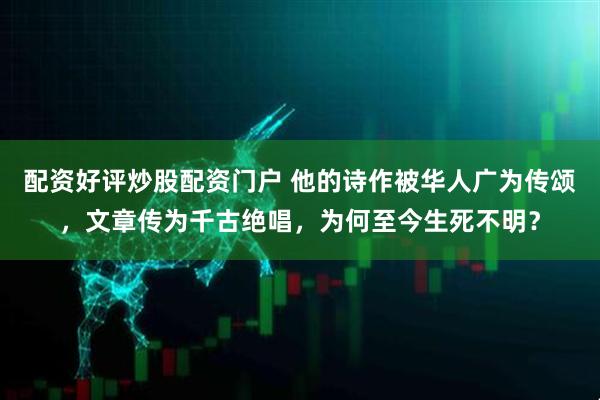 配资好评炒股配资门户 他的诗作被华人广为传颂，文章传为千古绝唱，为何至今生死不明？