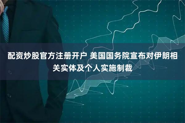 配资炒股官方注册开户 美国国务院宣布对伊朗相关实体及个人实施制裁