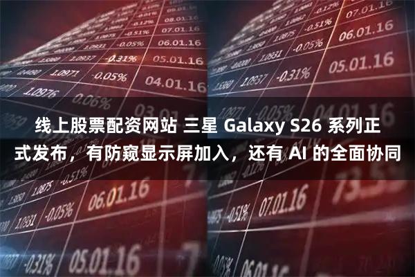 线上股票配资网站 三星 Galaxy S26 系列正式发布，有防窥显示屏加入，还有 AI 的全面协同