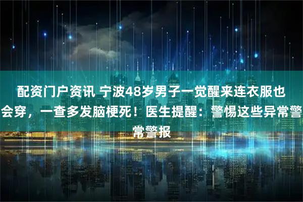 配资门户资讯 宁波48岁男子一觉醒来连衣服也不会穿，一查多发脑梗死！医生提醒：警惕这些异常警报