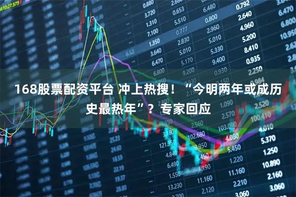168股票配资平台 冲上热搜！“今明两年或成历史最热年”？专家回应