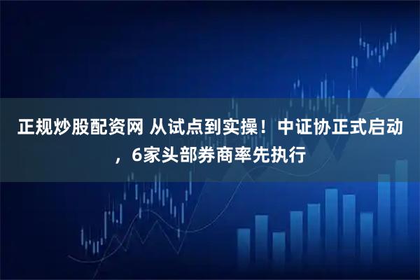 正规炒股配资网 从试点到实操！中证协正式启动，6家头部券商率先执行