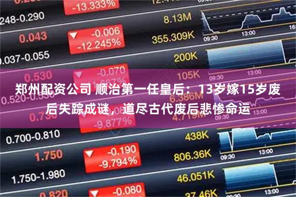 郑州配资公司 顺治第一任皇后：13岁嫁15岁废后失踪成谜，道尽古代废后悲惨命运