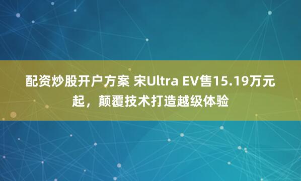 配资炒股开户方案 宋Ultra EV售15.19万元起，颠覆技术打造越级体验